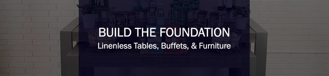 BUILD THE FOUNDATION
Linenless Tables, Buffets, & Furniture